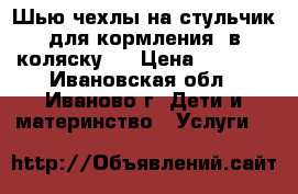 Шью чехлы на стульчик для кормления, в коляску   › Цена ­ 1 000 - Ивановская обл., Иваново г. Дети и материнство » Услуги   